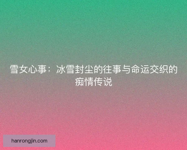 雪女心事：冰雪封尘的往事与命运交织的痴情传说