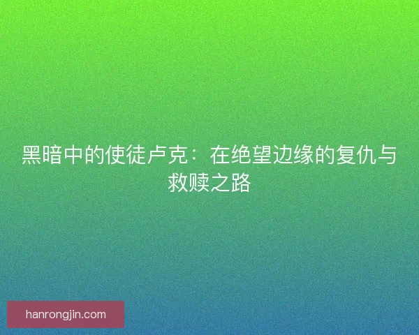 黑暗中的使徒卢克：在绝望边缘的复仇与救赎之路