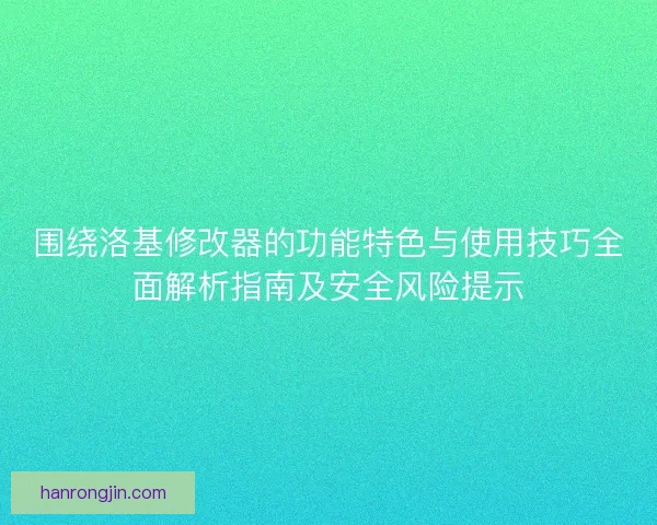 围绕洛基修改器的功能特色与使用技巧全面解析指南及安全风险提示
