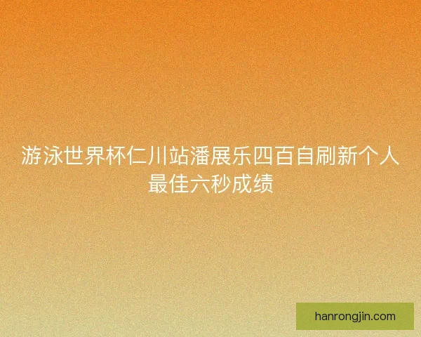游泳世界杯仁川站潘展乐四百自刷新个人最佳六秒成绩