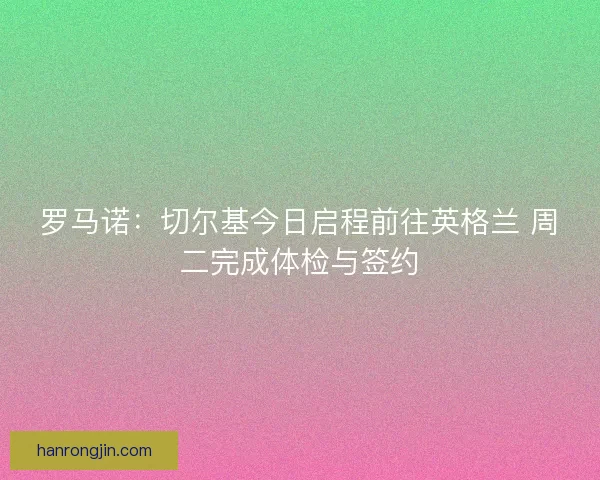 罗马诺：切尔基今日启程前往英格兰 周二完成体检与签约