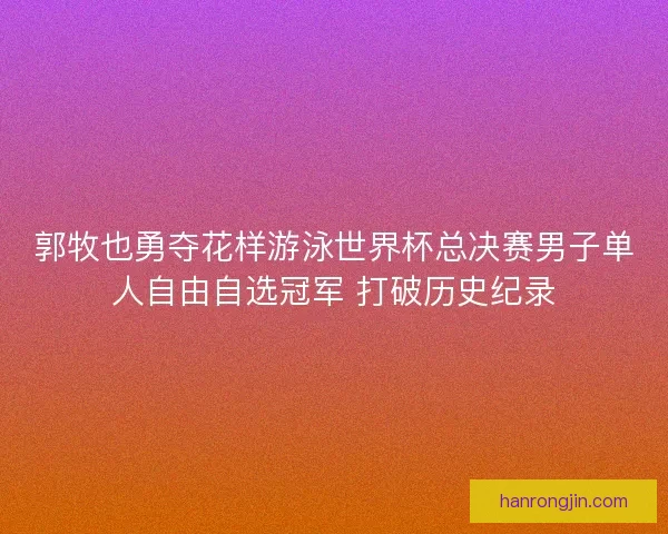 郭牧也勇夺花样游泳世界杯总决赛男子单人自由自选冠军 打破历史纪录