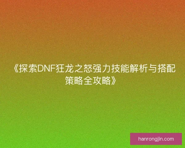 《探索DNF狂龙之怒强力技能解析与搭配策略全攻略》