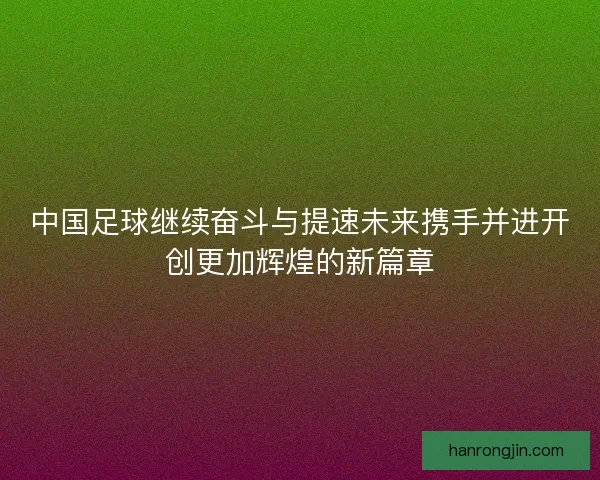 中国足球继续奋斗与提速未来携手并进开创更加辉煌的新篇章
