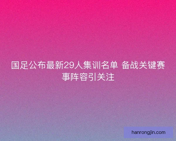 国足公布最新29人集训名单 备战关键赛事阵容引关注