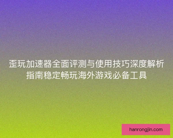 歪玩加速器全面评测与使用技巧深度解析指南稳定畅玩海外游戏必备工具